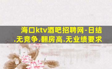 海口ktv酒吧招聘网-日结.无竞争.翻房高.无业绩要求